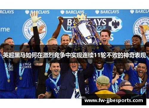 英超黑马如何在激烈竞争中实现连续11轮不败的神奇表现