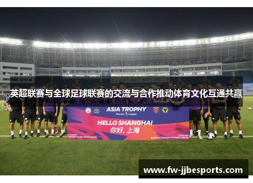 英超联赛与全球足球联赛的交流与合作推动体育文化互通共赢