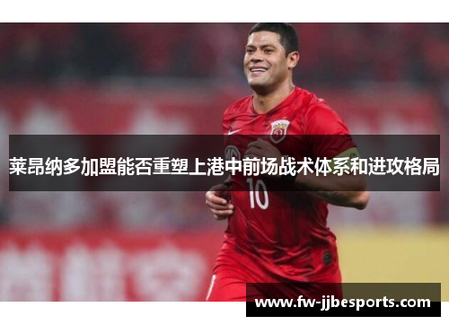 莱昂纳多加盟能否重塑上港中前场战术体系和进攻格局