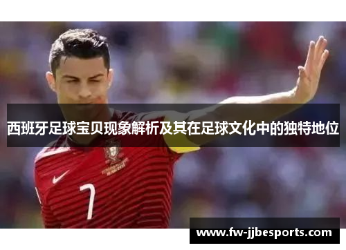 西班牙足球宝贝现象解析及其在足球文化中的独特地位