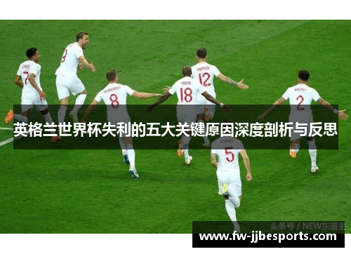 英格兰世界杯失利的五大关键原因深度剖析与反思 英格兰世界杯失利的五大关键原因深度剖析与反思