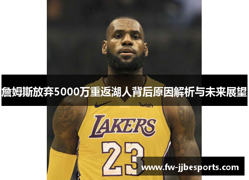詹姆斯放弃5000万重返湖人背后原因解析与未来展望