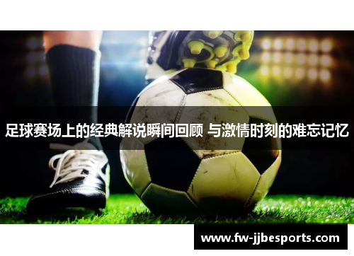 足球赛场上的经典解说瞬间回顾 与激情时刻的难忘记忆