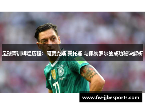 足球青训辉煌历程:阿贾克斯 桑托斯 与佩纳罗尔的成功秘诀解析 足球青训辉煌历程:阿贾克斯 桑托斯 与佩纳罗尔的成功秘诀解析