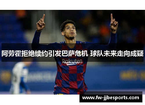 阿劳霍拒绝续约引发巴萨危机 球队未来走向成疑