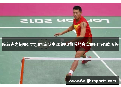 陶菲克为何决定告别国家队生涯 退役背后的真实原因与心路历程 陶菲克为何决定告别国家队生涯 退役背后的真实原因与心路历程