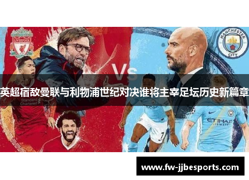 英超宿敌曼联与利物浦世纪对决谁将主宰足坛历史新篇章