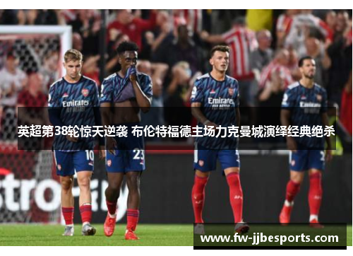 英超第38轮惊天逆袭 布伦特福德主场力克曼城演绎经典绝杀 英超第38轮惊天逆袭 布伦特福德主场力克曼城演绎经典绝杀