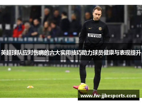 英超球队应对伤病的六大实用技巧助力球员健康与表现提升 英超球队应对伤病的六大实用技巧助力球员健康与表现提升