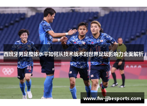 西班牙男足整体水平如何从技术战术到世界足坛影响力全面解析 西班牙男足整体水平如何从技术战术到世界足坛影响力全面解析