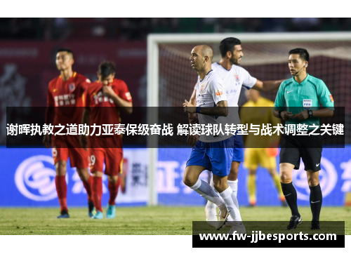 谢晖执教之道助力亚泰保级奋战 解读球队转型与战术调整之关键