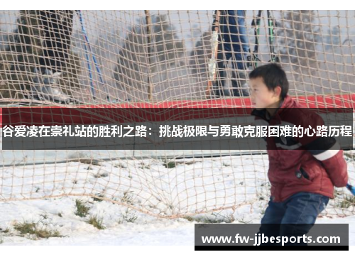 谷爱凌在崇礼站的胜利之路:挑战极限与勇敢克服困难的心路历程 谷爱凌在崇礼站的胜利之路:挑战极限与勇敢克服困难的心路历程