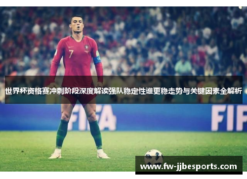 世界杯资格赛冲刺阶段深度解读强队稳定性谁更稳走势与关键因素全解析 世界杯资格赛冲刺阶段深度解读强队稳定性谁更稳走势与关键因素全解析