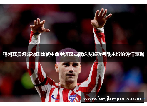 格列兹曼对阵德国比赛中西甲进攻贡献深度解析与战术价值评估表现