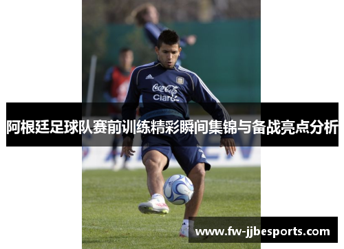 阿根廷足球队赛前训练精彩瞬间集锦与备战亮点分析 阿根廷足球队赛前训练精彩瞬间集锦与备战亮点分析