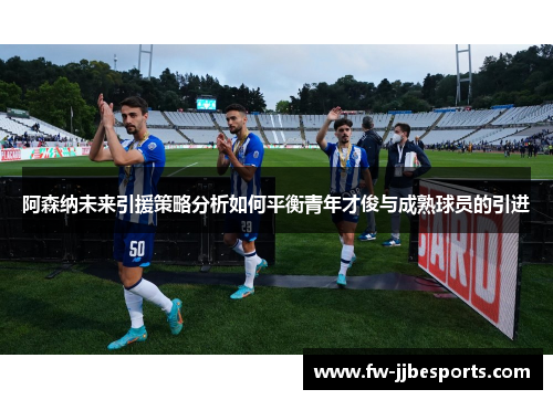 阿森纳未来引援策略分析如何平衡青年才俊与成熟球员的引进 阿森纳未来引援策略分析如何平衡青年才俊与成熟球员的引进
