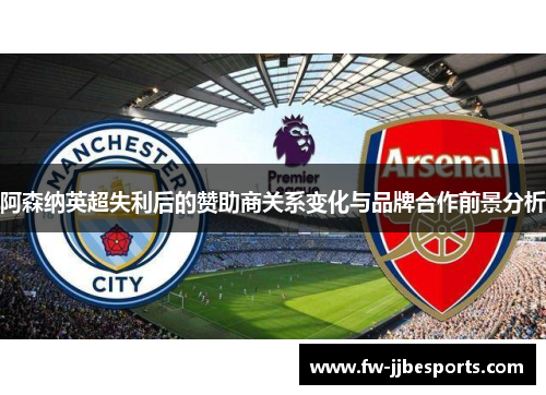 阿森纳英超失利后的赞助商关系变化与品牌合作前景分析 阿森纳英超失利后的赞助商关系变化与品牌合作前景分析