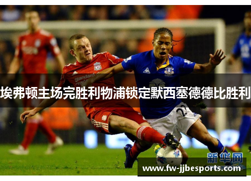 埃弗顿主场完胜利物浦锁定默西塞德德比胜利 埃弗顿主场完胜利物浦锁定默西塞德德比胜利