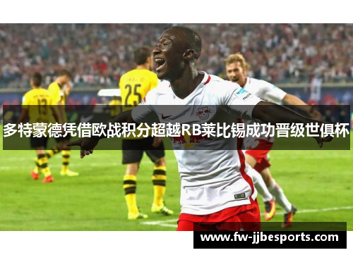 多特蒙德凭借欧战积分超越RB莱比锡成功晋级世俱杯 多特蒙德凭借欧战积分超越RB莱比锡成功晋级世俱杯
