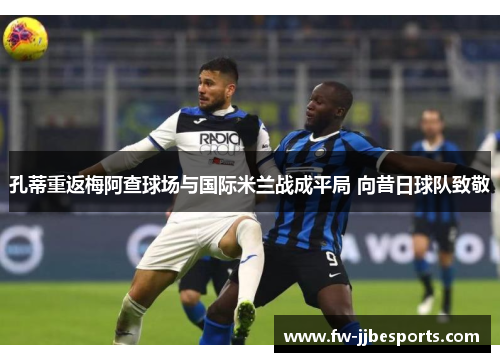 孔蒂重返梅阿查球场与国际米兰战成平局 向昔日球队致敬 孔蒂重返梅阿查球场与国际米兰战成平局 向昔日球队致敬