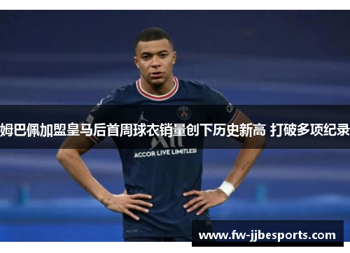 姆巴佩加盟皇马后首周球衣销量创下历史新高 打破多项纪录 姆巴佩加盟皇马后首周球衣销量创下历史新高 打破多项纪录