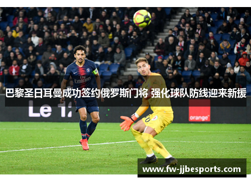 巴黎圣日耳曼成功签约俄罗斯门将 强化球队防线迎来新援