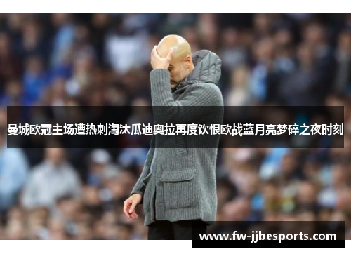 曼城欧冠主场遭热刺淘汰瓜迪奥拉再度饮恨欧战蓝月亮梦碎之夜时刻 曼城欧冠主场遭热刺淘汰瓜迪奥拉再度饮恨欧战蓝月亮梦碎之夜时刻