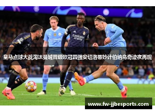皇马点球大战淘汰曼城晋级欧冠四强安切洛蒂妙计伯纳乌奇迹夜再现 皇马点球大战淘汰曼城晋级欧冠四强安切洛蒂妙计伯纳乌奇迹夜再现