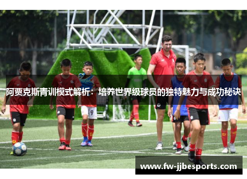 阿贾克斯青训模式解析：培养世界级球员的独特魅力与成功秘诀