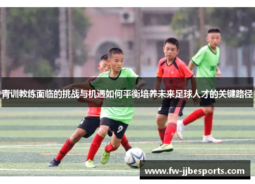 青训教练面临的挑战与机遇如何平衡培养未来足球人才的关键路径