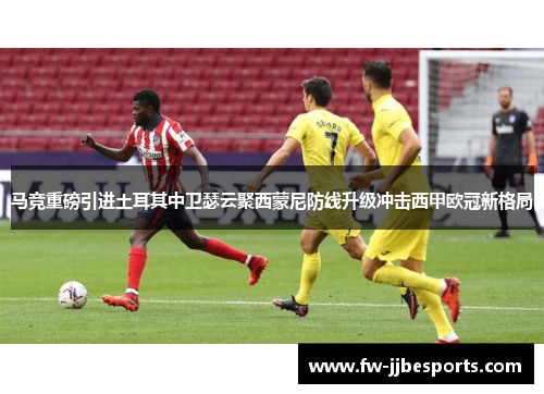 马竞重磅引进土耳其中卫瑟云聚西蒙尼防线升级冲击西甲欧冠新格局