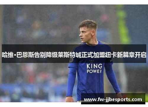 哈维·巴恩斯告别降级莱斯特城正式加盟纽卡新篇章开启 哈维·巴恩斯告别降级莱斯特城正式加盟纽卡新篇章开启