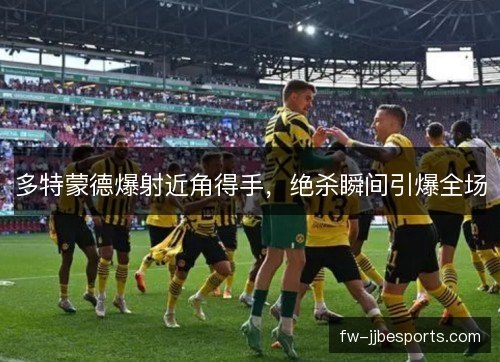 多特蒙德爆射近角得手，绝杀瞬间引爆全场