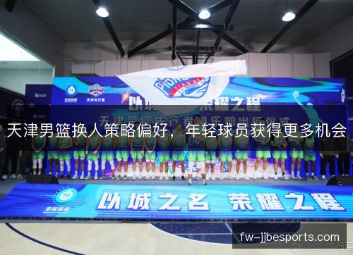 天津男篮换人策略偏好，年轻球员获得更多机会